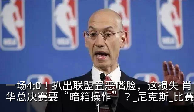 一场4:0!扒出联盟丑恶嘴脸,这损失 肖华总决赛要“暗箱操作”?_尼克斯_比赛_1
